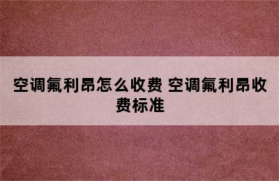 空调氟利昂怎么收费 空调氟利昂收费标准